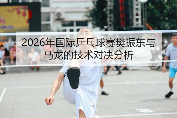 2026年国际乒乓球赛樊振东与马龙的技术对决分析 | Panda sPorts