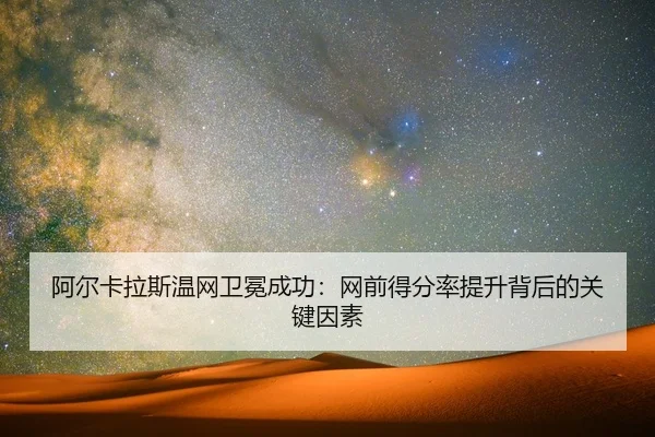 阿尔卡拉斯温网卫冕成功：网前得分率提升背后的关键因素