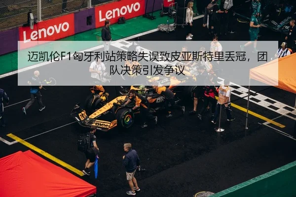 迈凯伦F1匈牙利站策略失误致皮亚斯特里丢冠，团队决策引发争议