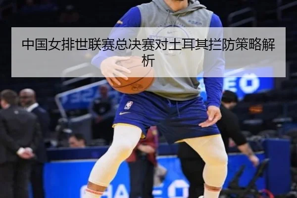 中国女排世联赛总决赛对土耳其拦防策略解析