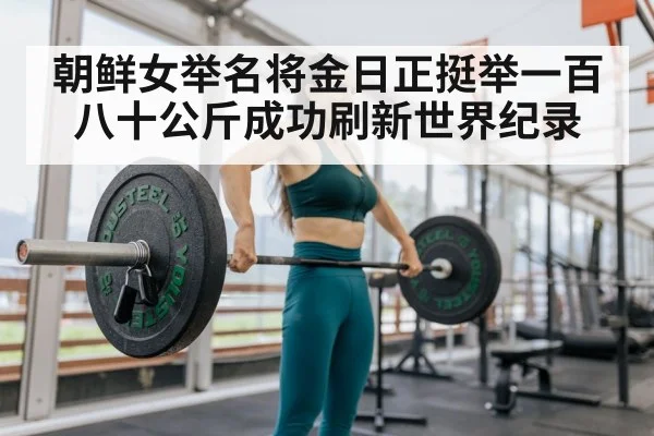 朝鲜女举名将金日正挺举一百八十公斤成功刷新世界纪录